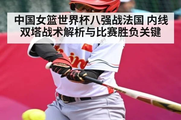 中国女篮世界杯八强战法国 内线双塔战术解析与比赛胜负关键