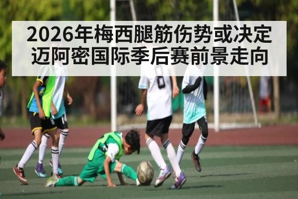 2026年梅西腿筋伤势或决定迈阿密国际季后赛前景走向